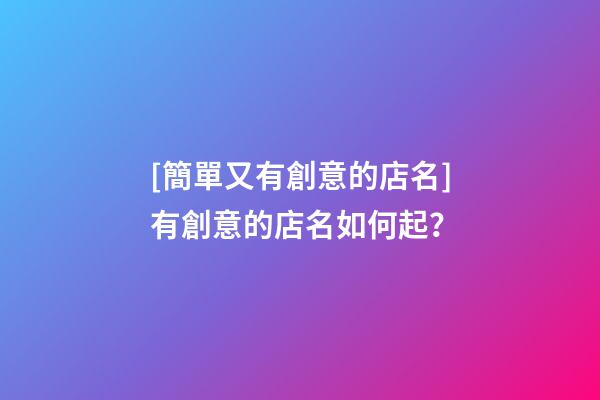 [簡單又有創意的店名]有創意的店名如何起？-第1張-店鋪起名-玄機派